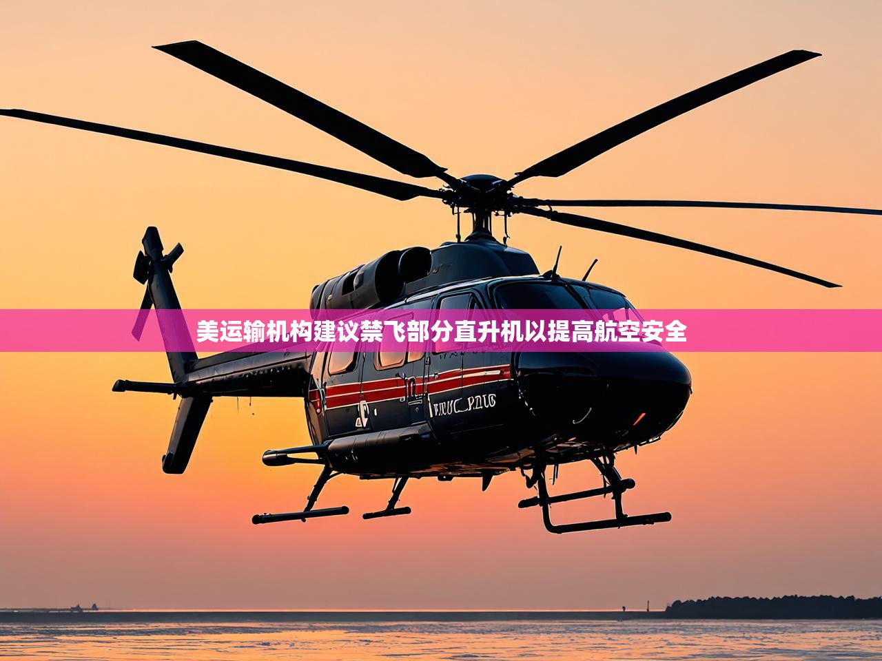 美运输机构建议禁飞部分直升机以提高航空安全 美运输机构建议禁飞部分直升机以提高航空安全