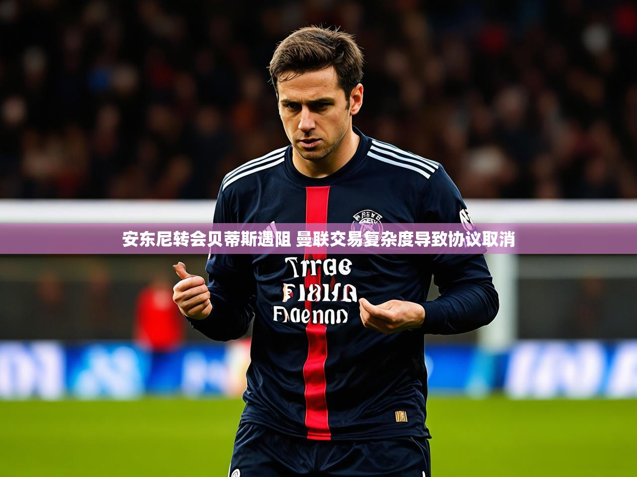 安东尼转会贝蒂斯遇阻 曼联交易复杂度导致协议取消 安东尼转会贝蒂斯遇阻 曼联交易复杂度导致协议取消