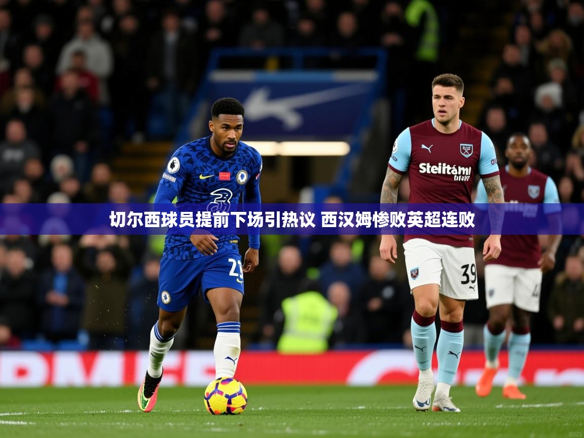 切尔西球员提前下场引热议 西汉姆惨败英超连败 切尔西球员提前下场引热议 西汉姆惨败英超连败