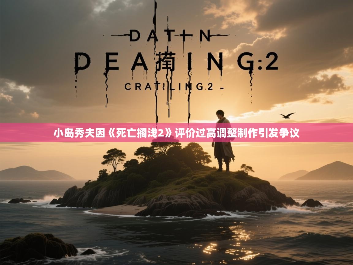 小岛秀夫因《死亡搁浅2》评价过高调整制作引发争议 小岛秀夫因《死亡搁浅2》评价过高调整制作引发争议
