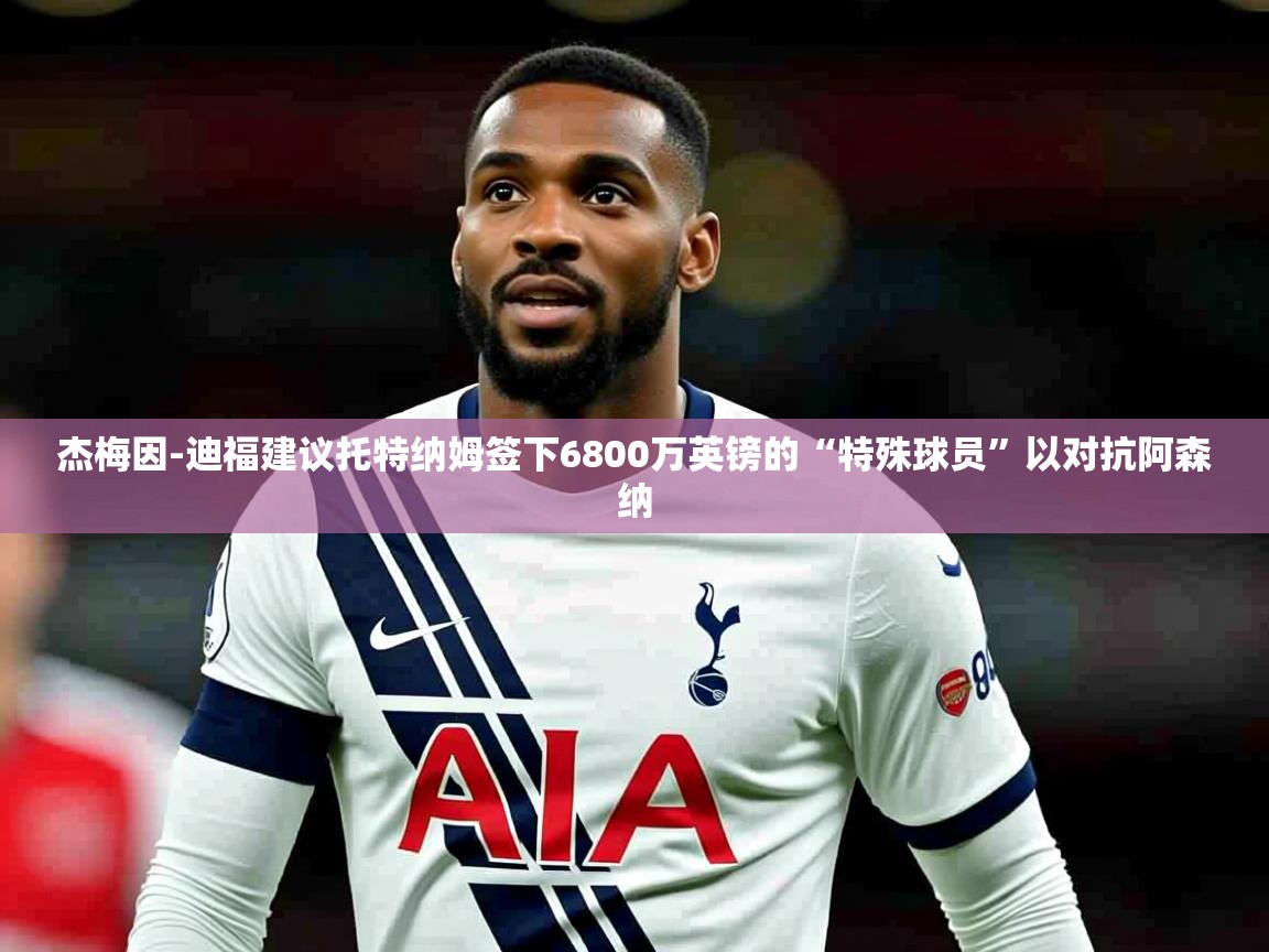 杰梅因-迪福建议托特纳姆签下6800万英镑的“特殊球员”以对抗阿森纳 杰梅因-迪福建议托特纳姆签下6800万英镑的“特殊球员”以对抗阿森纳