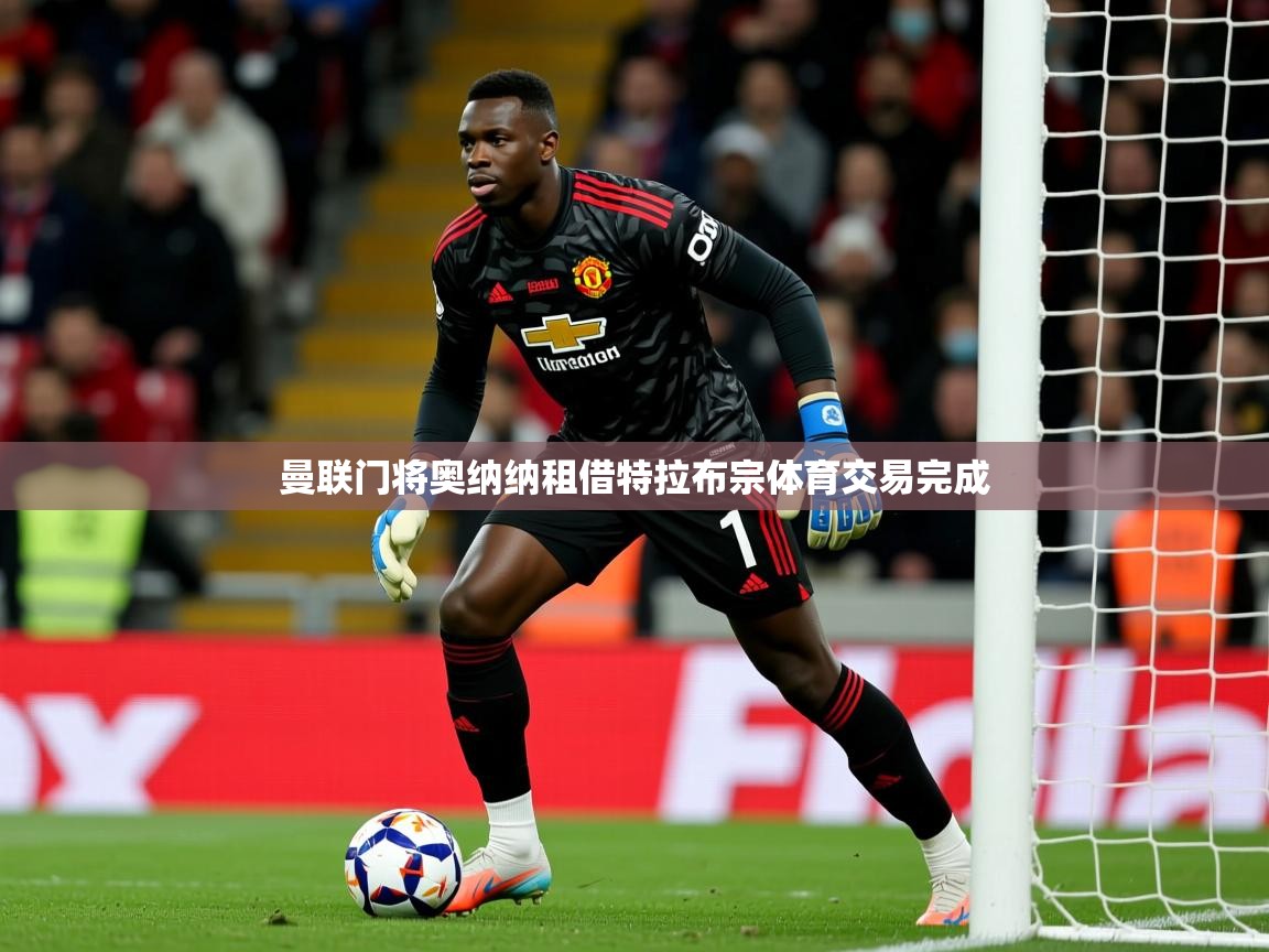 曼联门将奥纳纳租借特拉布宗体育交易完成 曼联门将奥纳纳租借特拉布宗体育交易完成