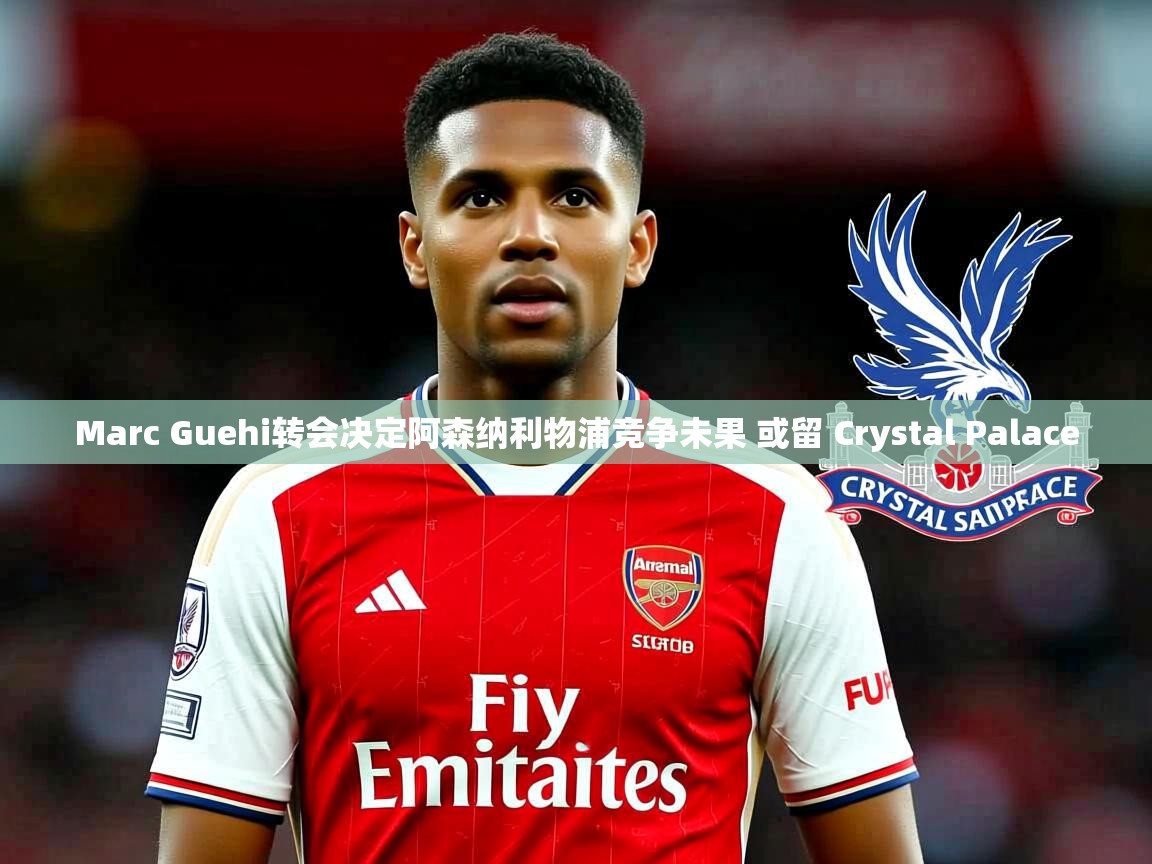 Marc Guehi转会决定阿森纳利物浦竞争未果 或留 Crystal Palace Marc Guehi转会决定阿森纳利物浦竞争未果 或留 Crystal Palace