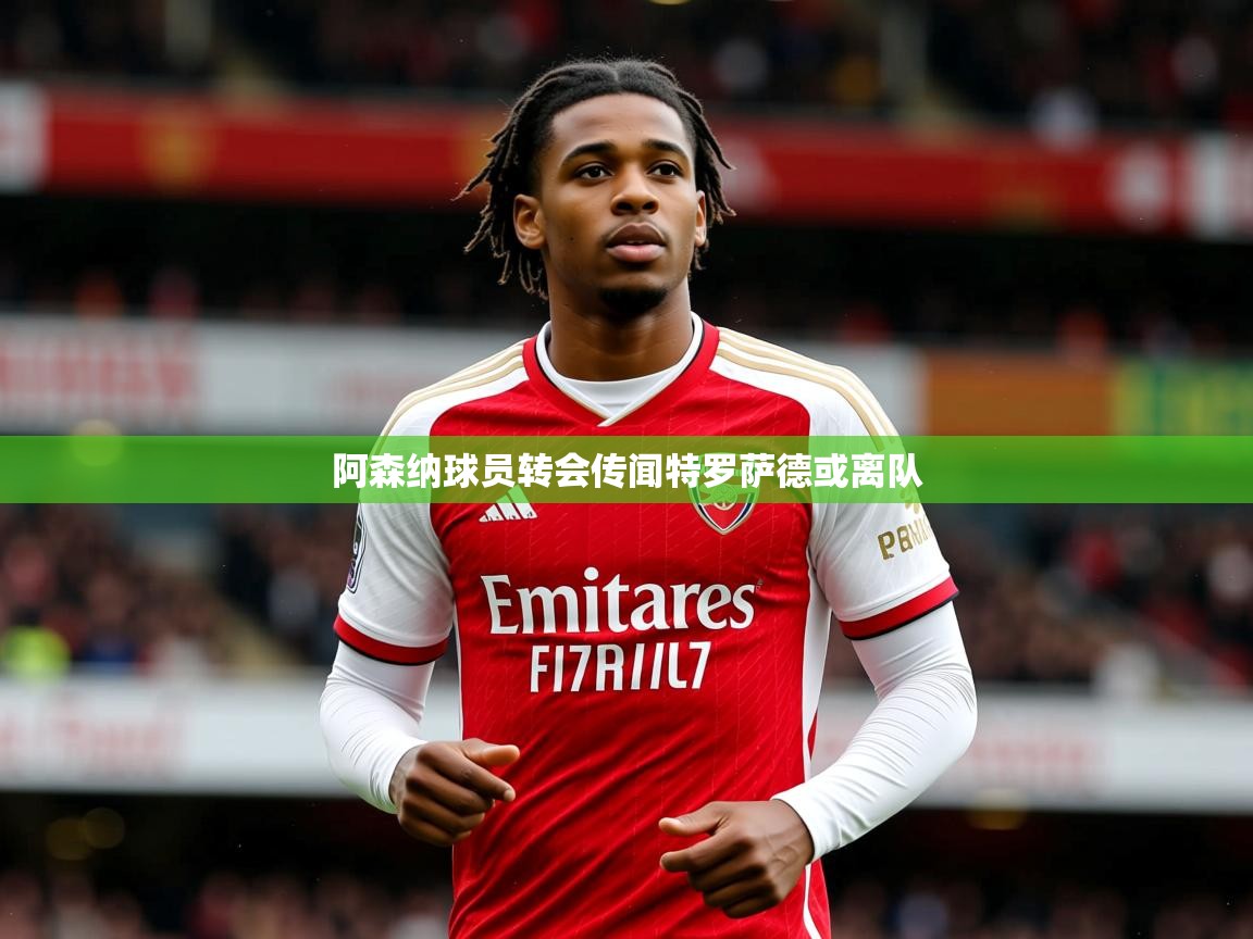 阿森纳球员转会传闻特罗萨德或离队