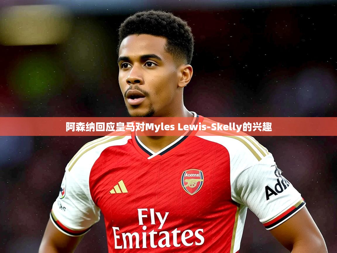 阿森纳回应皇马对Myles Lewis-Skelly的兴趣