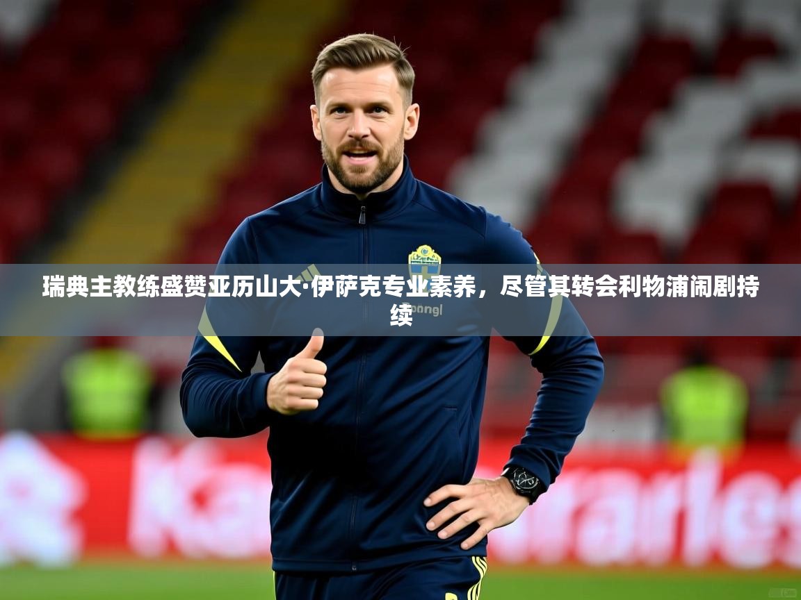 瑞典主教练盛赞亚历山大·伊萨克专业素养，尽管其转会利物浦闹剧持续