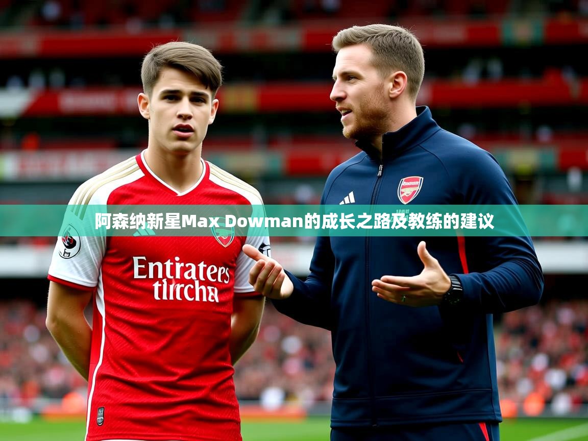 阿森纳新星Max Dowman的成长之路及教练的建议 阿森纳新星Max Dowman的成长之路及教练的建议