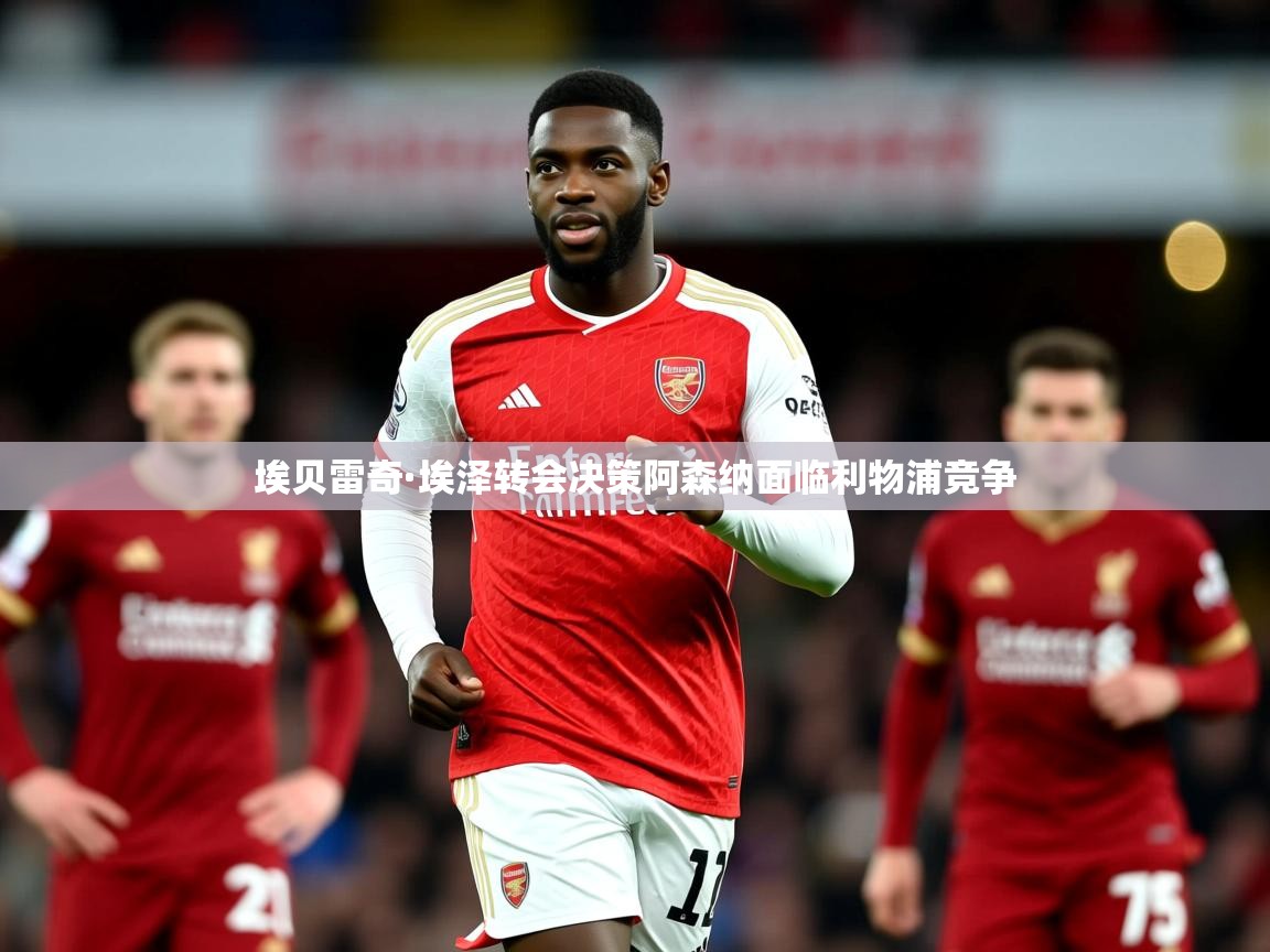 埃贝雷奇·埃泽转会决策阿森纳面临利物浦竞争 埃贝雷奇·埃泽转会决策阿森纳面临利物浦竞争