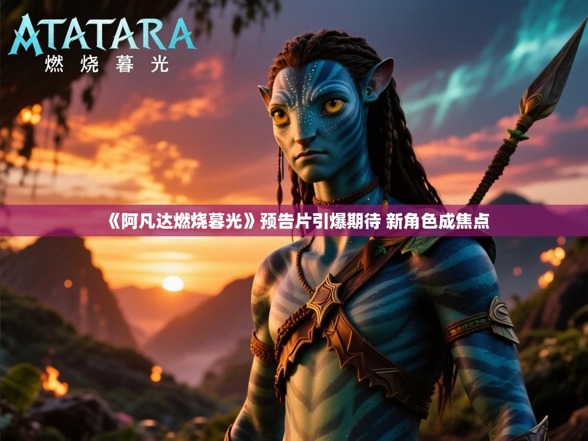 《阿凡达燃烧暮光》预告片引爆期待 新角色成焦点 《阿凡达燃烧暮光》预告片引爆期待 新角色成焦点