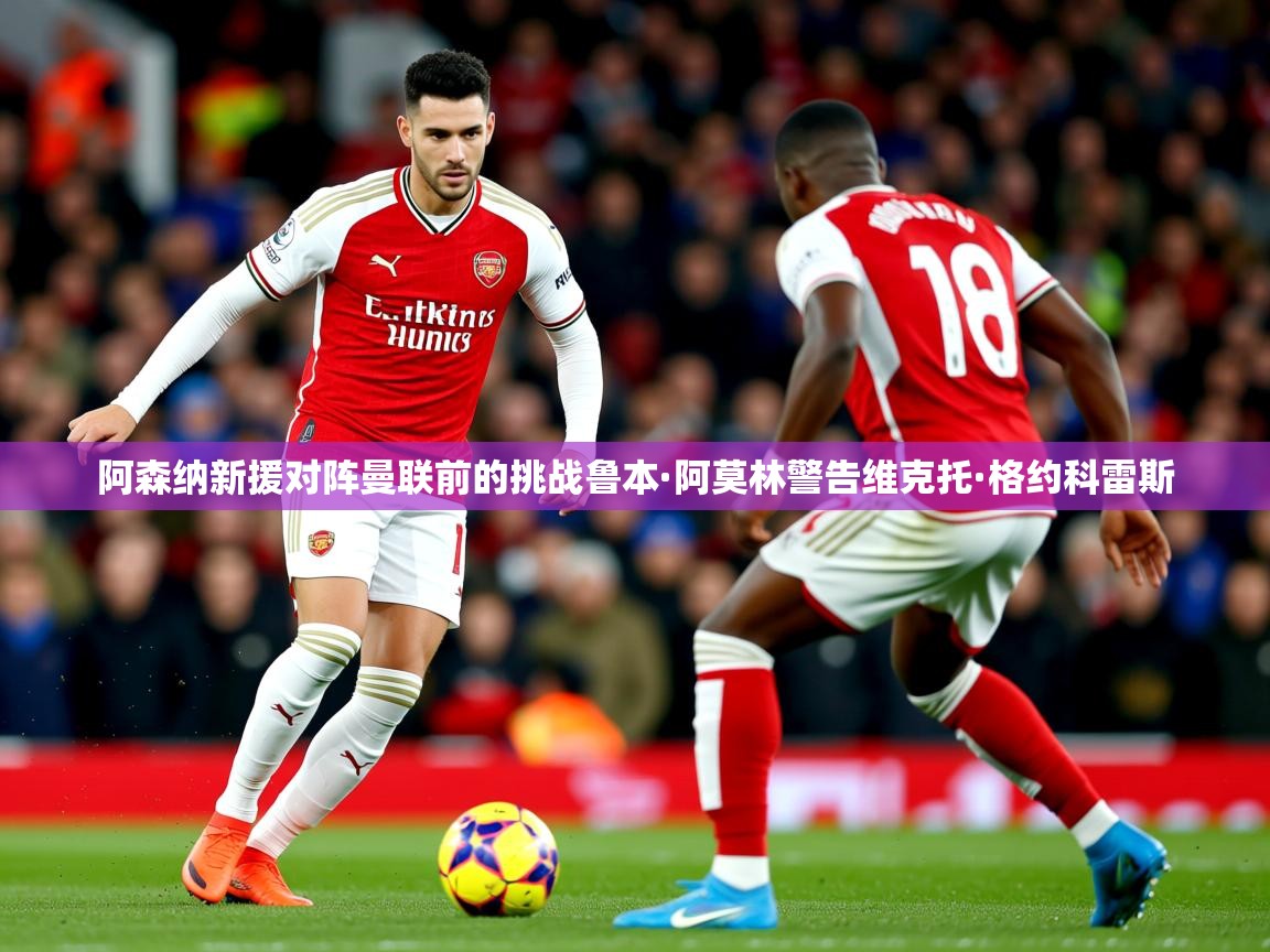 阿森纳新援对阵曼联前的挑战鲁本·阿莫林警告维克托·格约科雷斯