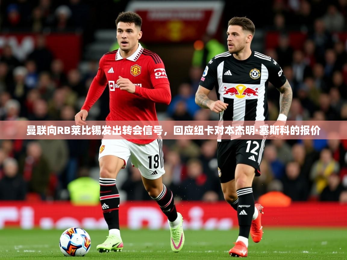 曼联向RB莱比锡发出转会信号,回应纽卡对本杰明·塞斯科的报价 曼联向RB莱比锡发出转会信号,回应纽卡对本杰明·塞斯科的报价