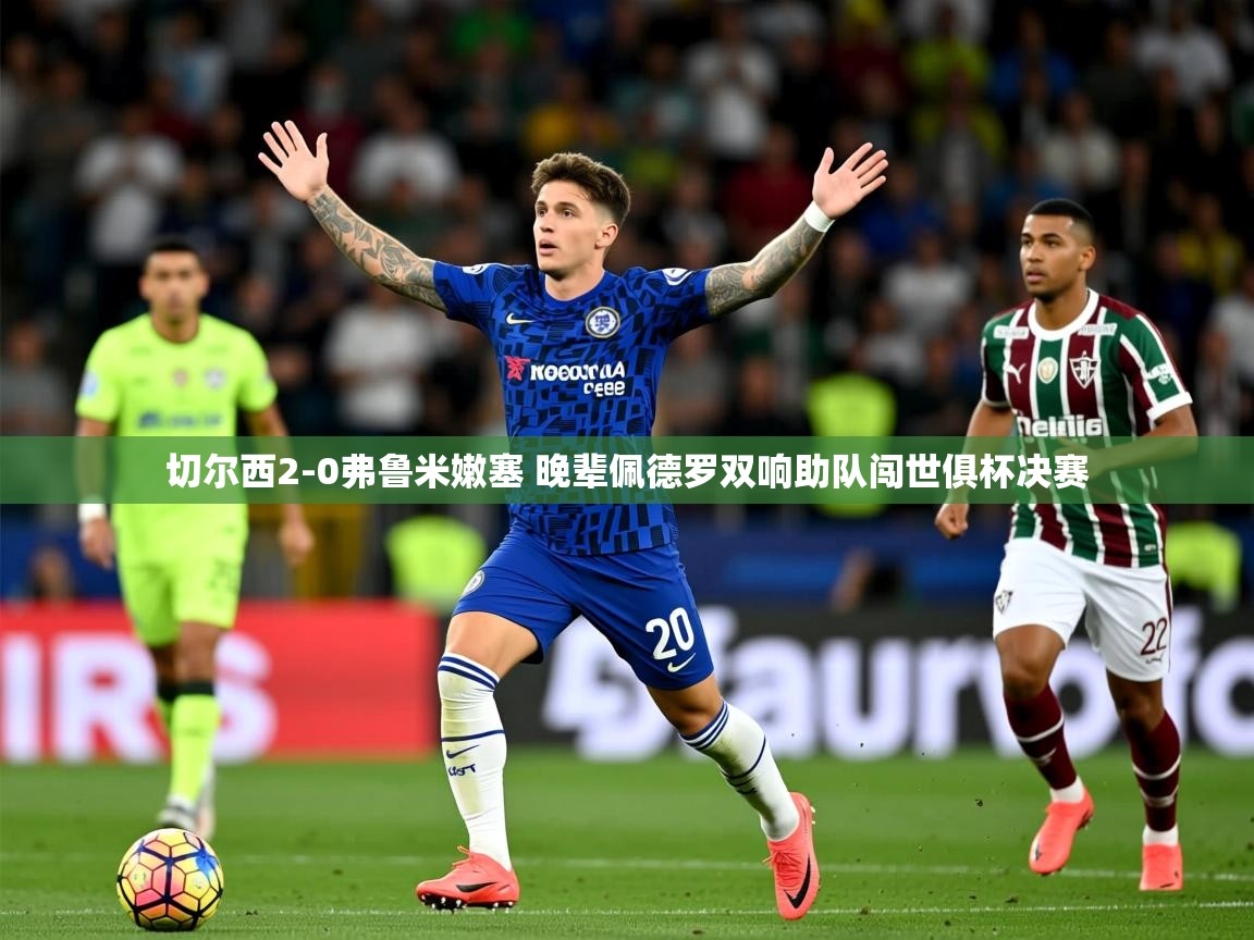 切尔西2-0弗鲁米嫩塞 晚辈佩德罗双响助队闯世俱杯决赛