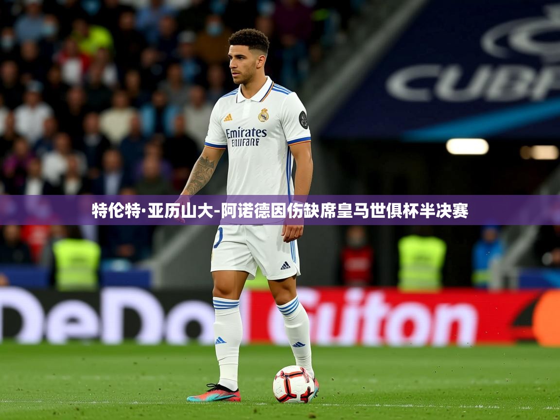 特伦特·亚历山大-阿诺德因伤缺席皇马世俱杯半决赛