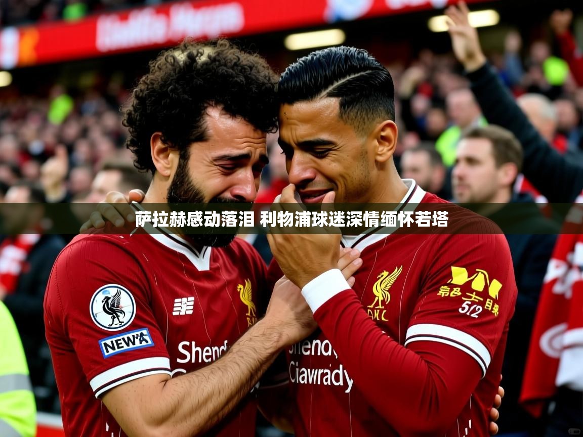 萨拉赫感动落泪 利物浦球迷深情缅怀若塔 萨拉赫感动落泪 利物浦球迷深情缅怀若塔