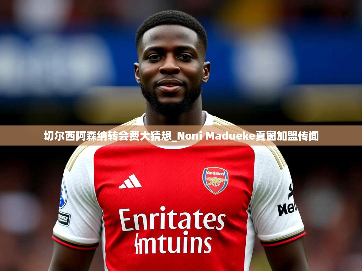 切尔西阿森纳转会费大猜想_Noni Madueke夏窗加盟传闻 切尔西阿森纳转会费大猜想_Noni Madueke夏窗加盟传闻