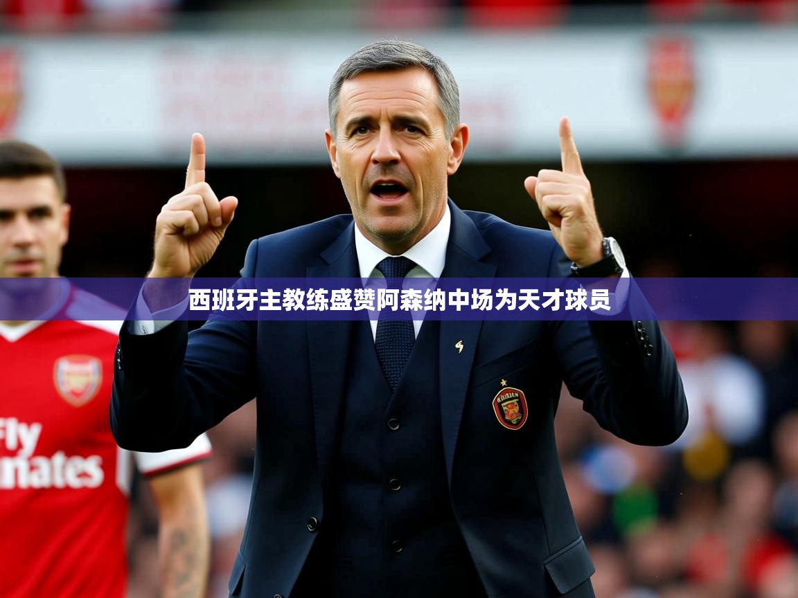 西班牙主教练盛赞阿森纳中场为天才球员 西班牙主教练盛赞阿森纳中场为天才球员