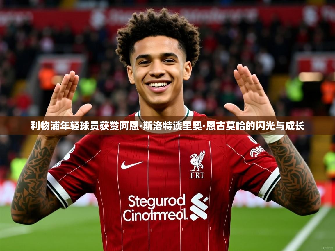 利物浦年轻球员获赞阿恩·斯洛特谈里奥·恩古莫哈的闪光与成长 利物浦年轻球员获赞阿恩·斯洛特谈里奥·恩古莫哈的闪光与成长