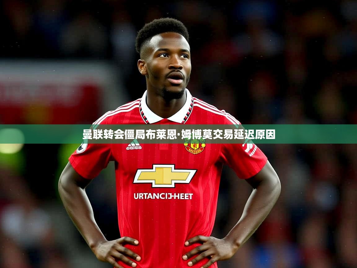曼联转会僵局布莱恩·姆博莫交易延迟原因