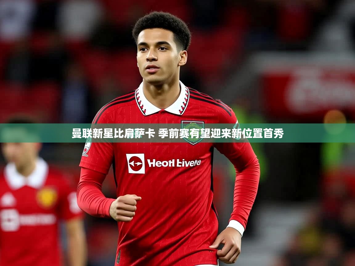 曼联新星比肩萨卡 季前赛有望迎来新位置首秀 曼联新星比肩萨卡 季前赛有望迎来新位置首秀