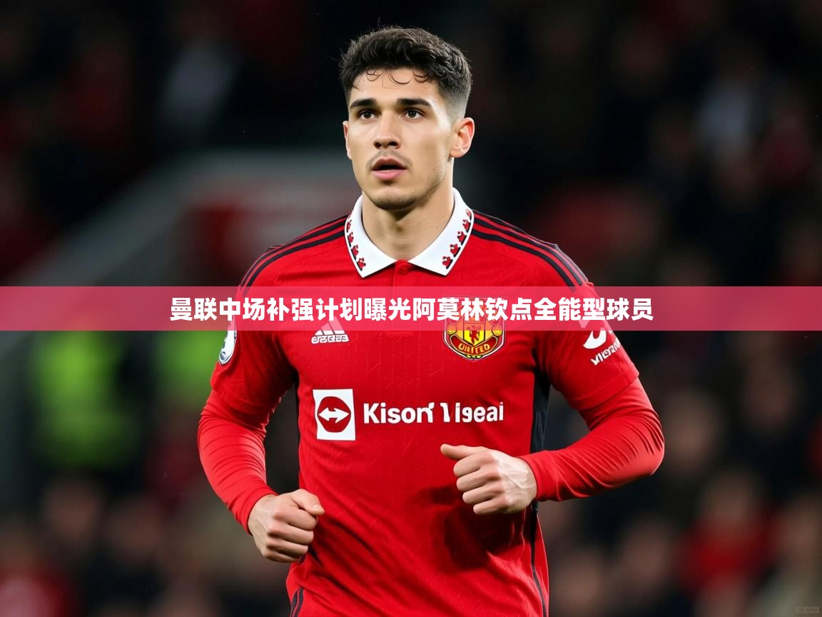 曼联中场补强计划曝光阿莫林钦点全能型球员 曼联中场补强计划曝光阿莫林钦点全能型球员