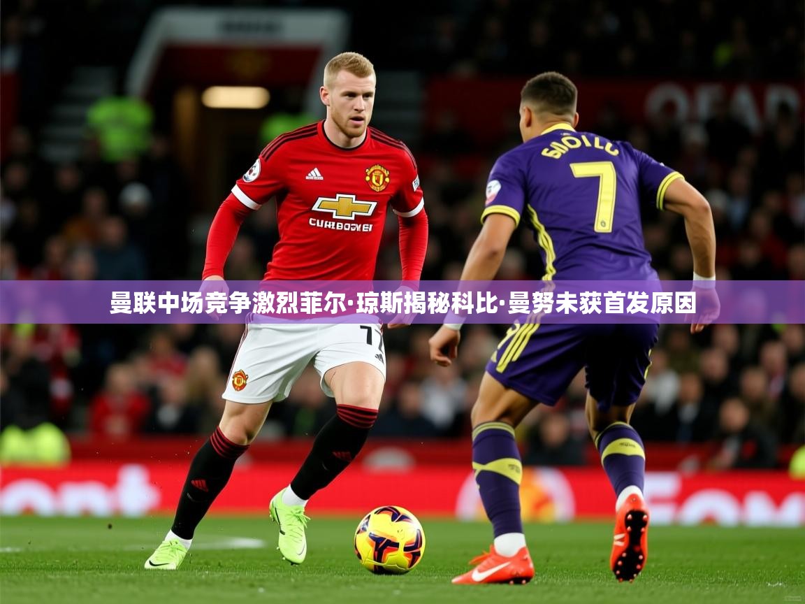 曼联中场竞争激烈菲尔·琼斯揭秘科比·曼努未获首发原因 曼联中场竞争激烈菲尔·琼斯揭秘科比·曼努未获首发原因