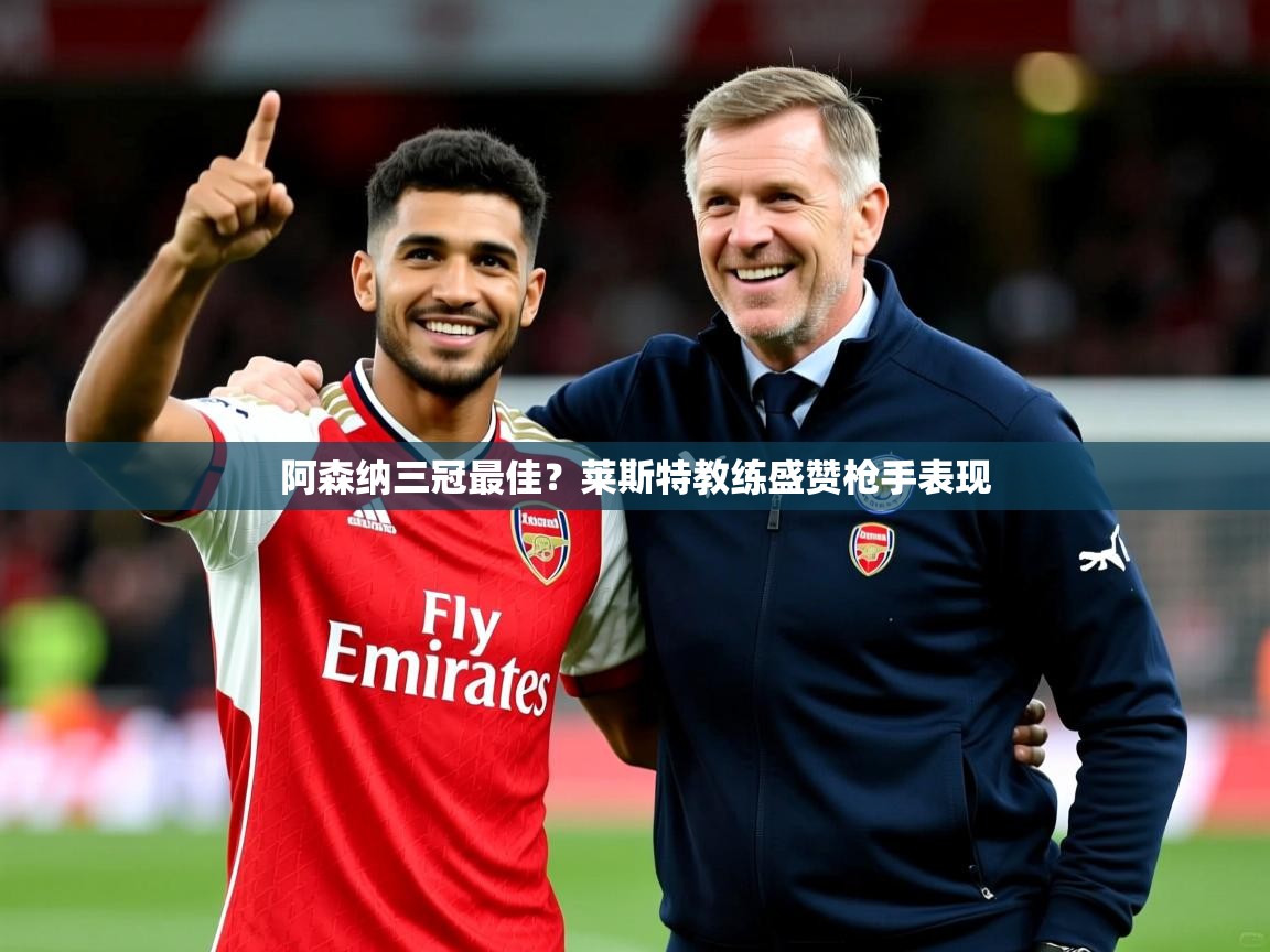 阿森纳三冠最佳?莱斯特教练盛赞枪手表现 阿森纳三冠最佳?莱斯特教练盛赞枪手表现