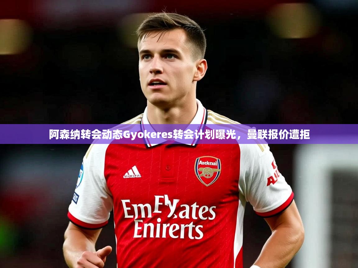 阿森纳转会动态Gyokeres转会计划曝光,曼联报价遭拒 阿森纳转会动态Gyokeres转会计划曝光,曼联报价遭拒