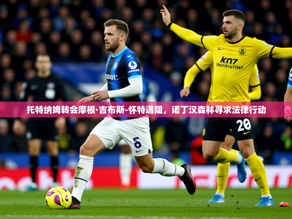 托特纳姆转会摩根·吉布斯-怀特遇阻,诺丁汉森林寻求法律行动 托特纳姆转会摩根·吉布斯-怀特遇阻,诺丁汉森林寻求法律行动