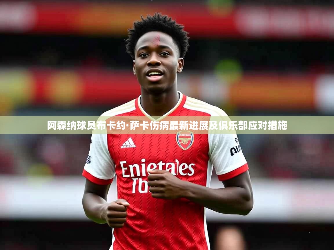 阿森纳球员布卡约·萨卡伤病最新进展及俱乐部应对措施 阿森纳球员布卡约·萨卡伤病最新进展及俱乐部应对措施