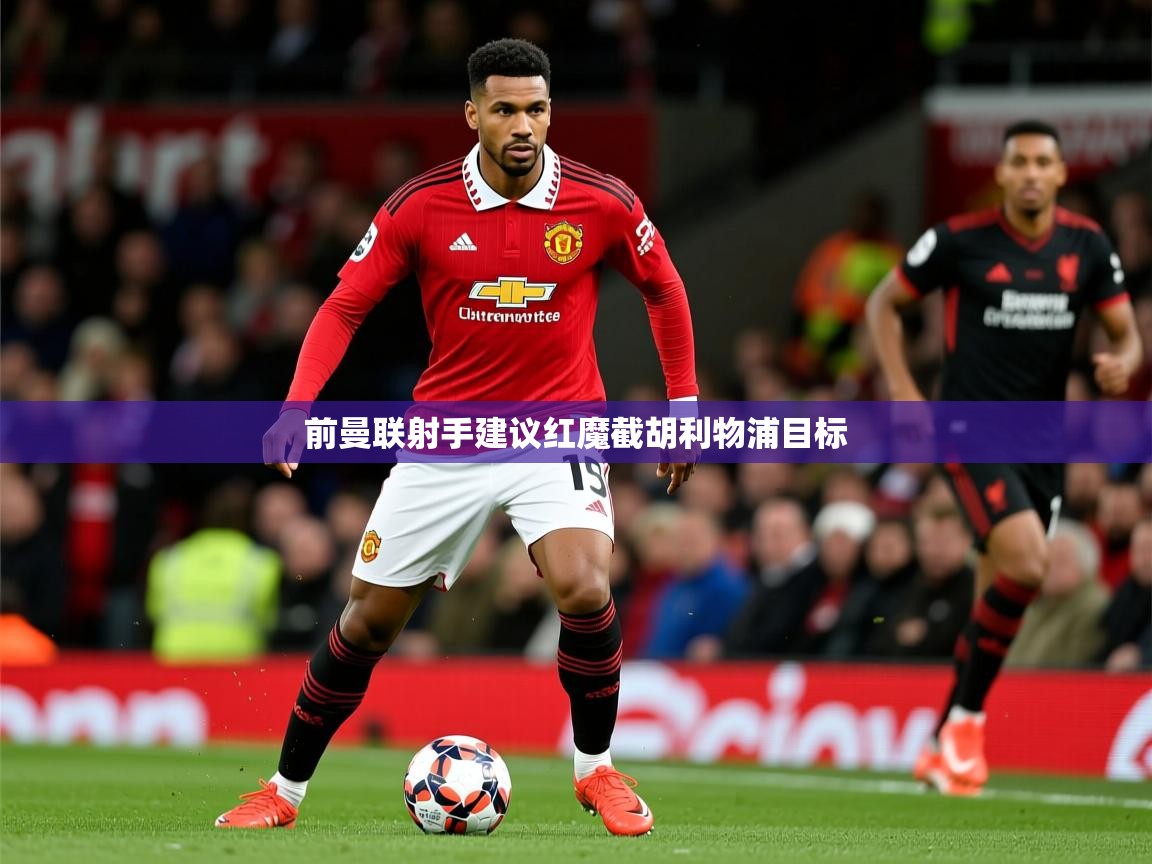 前曼联射手建议红魔截胡利物浦目标 前曼联射手建议红魔截胡利物浦目标