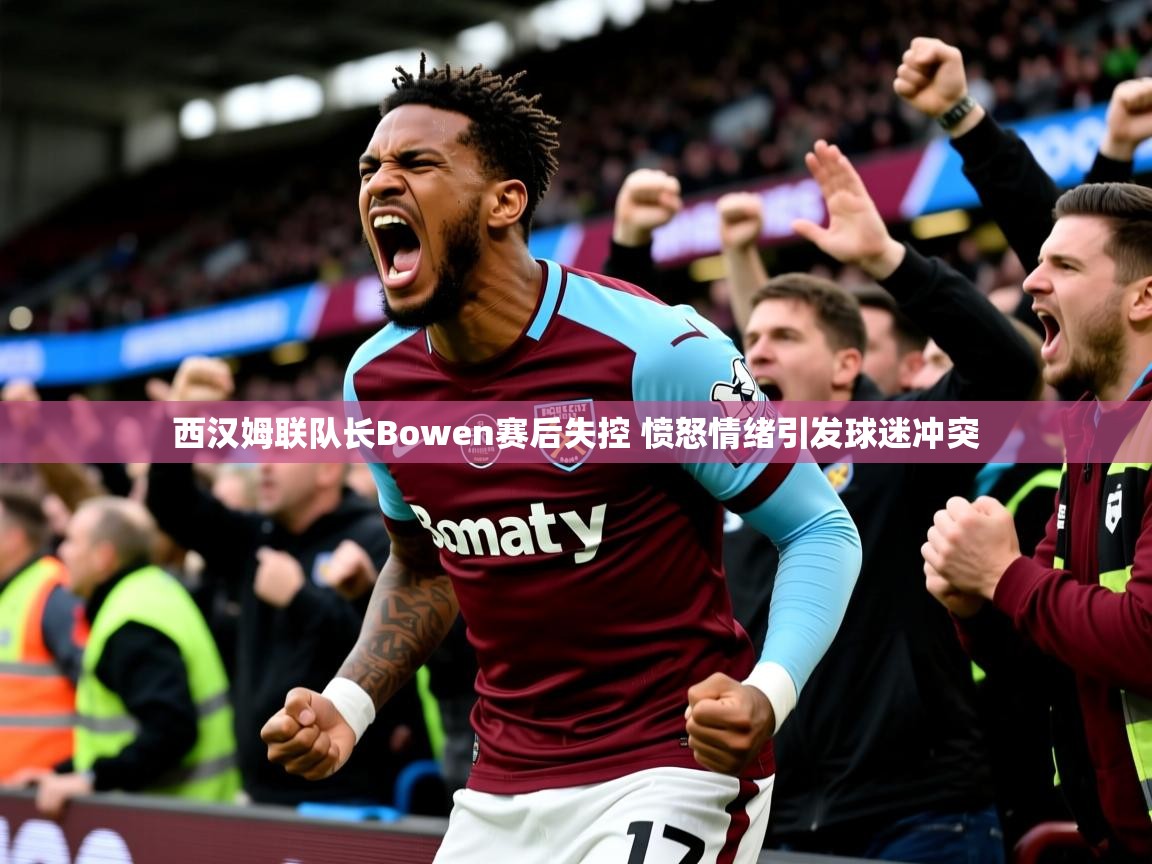 西汉姆联队长Bowen赛后失控 愤怒情绪引发球迷冲突 西汉姆联队长Bowen赛后失控 愤怒情绪引发球迷冲突