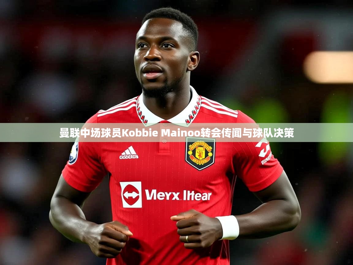 曼联中场球员Kobbie Mainoo转会传闻与球队决策 曼联中场球员Kobbie Mainoo转会传闻与球队决策