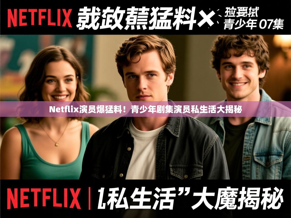 Netflix演员爆猛料!青少年剧集演员私生活大揭秘 Netflix演员爆猛料!青少年剧集演员私生活大揭秘