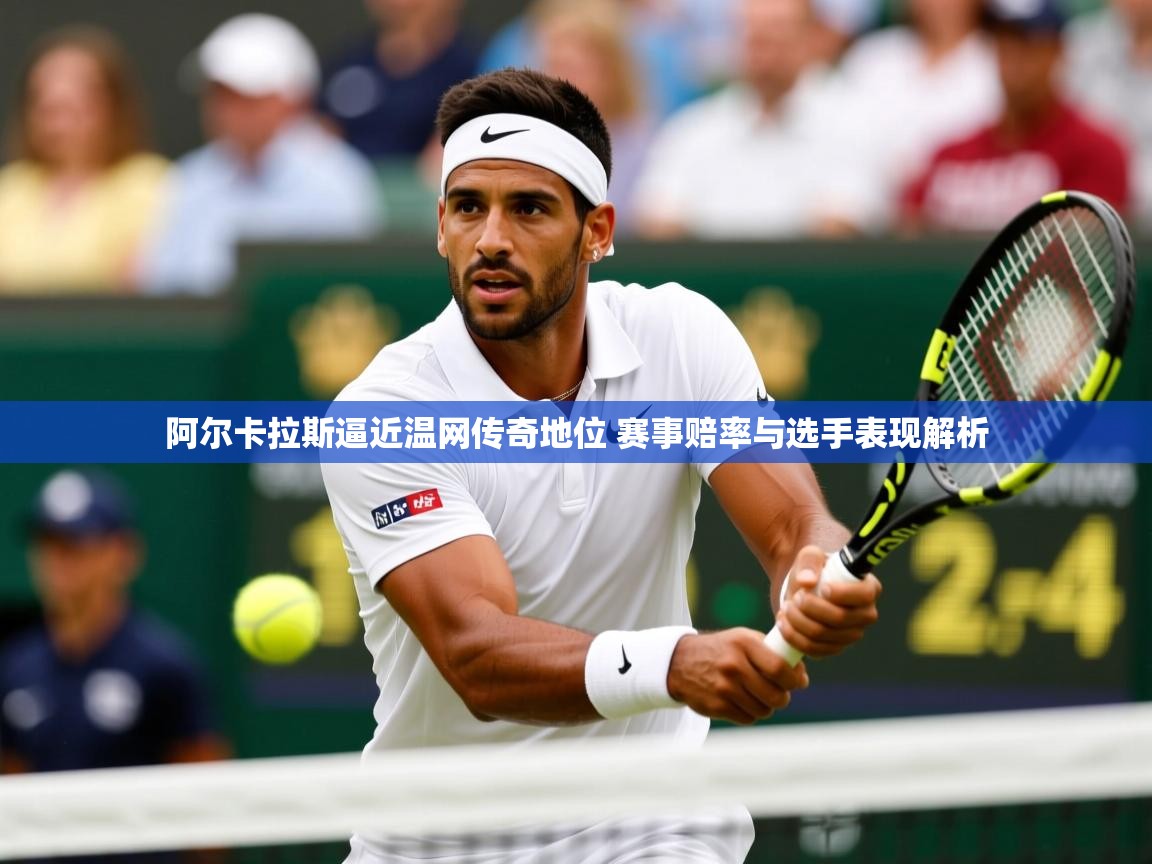 阿尔卡拉斯逼近温网传奇地位 赛事赔率与选手表现解析 阿尔卡拉斯逼近温网传奇地位 赛事赔率与选手表现解析