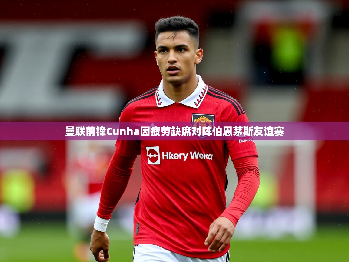 曼联前锋Cunha因疲劳缺席对阵伯恩茅斯友谊赛 曼联前锋Cunha因疲劳缺席对阵伯恩茅斯友谊赛