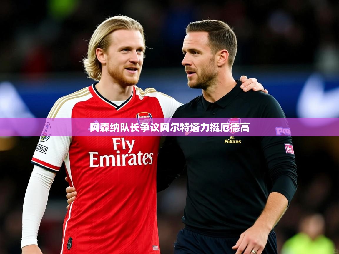 阿森纳队长争议阿尔特塔力挺厄德高 阿森纳队长争议阿尔特塔力挺厄德高