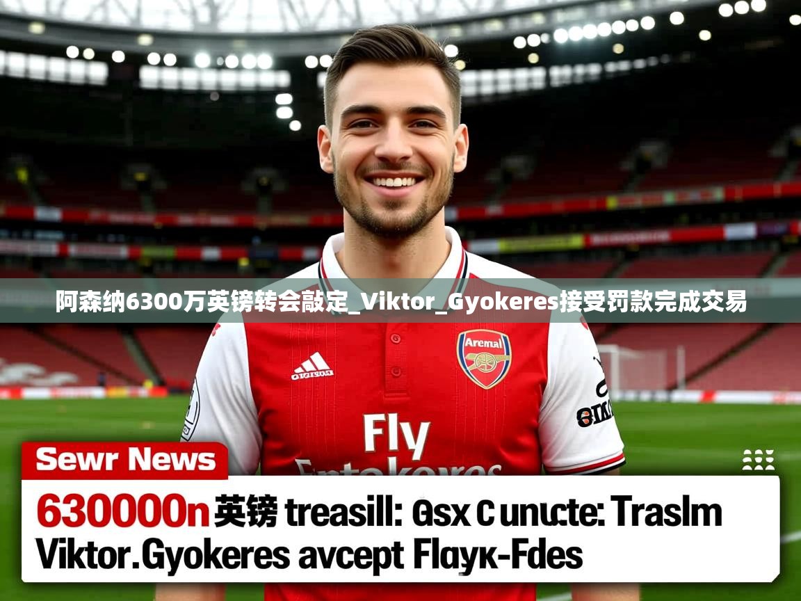 阿森纳6300万英镑转会敲定_Viktor_Gyokeres接受罚款完成交易 阿森纳6300万英镑转会敲定_Viktor_Gyokeres接受罚款完成交易