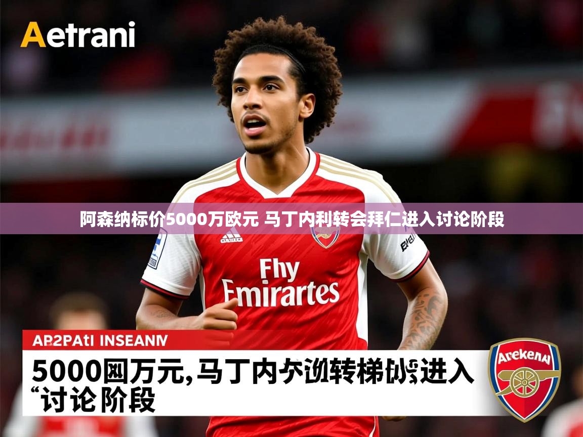 阿森纳标价5000万欧元 马丁内利转会拜仁进入讨论阶段 阿森纳标价5000万欧元 马丁内利转会拜仁进入讨论阶段