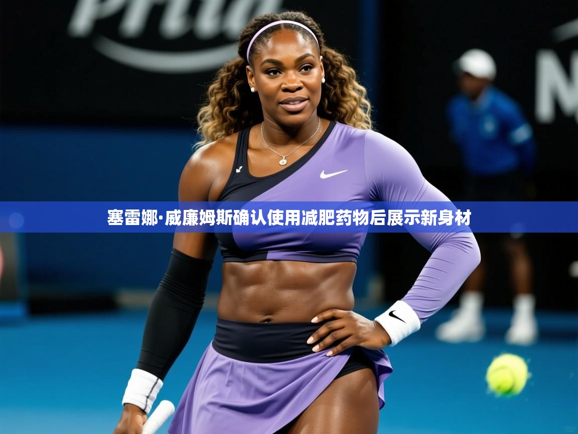 塞雷娜·威廉姆斯确认使用减肥药物后展示新身材 塞雷娜·威廉姆斯确认使用减肥药物后展示新身材