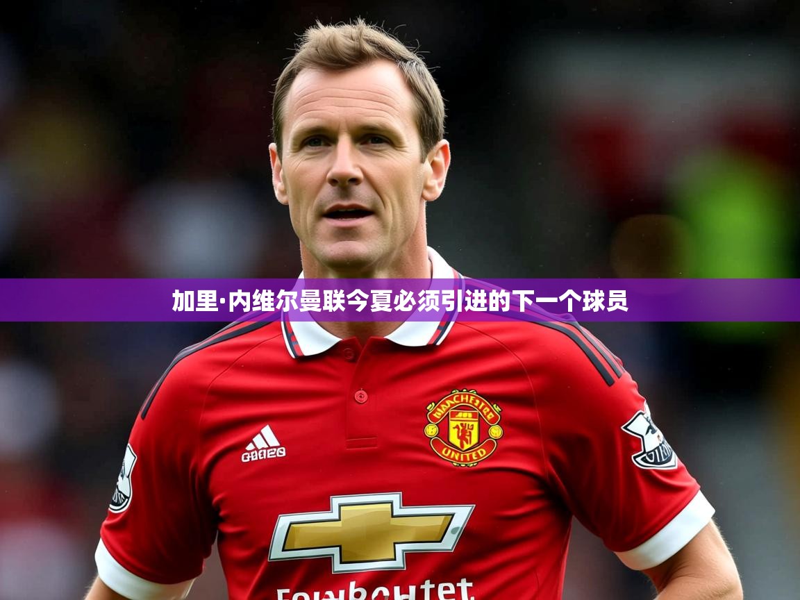 加里·内维尔曼联今夏必须引进的下一个球员 加里·内维尔曼联今夏必须引进的下一个球员